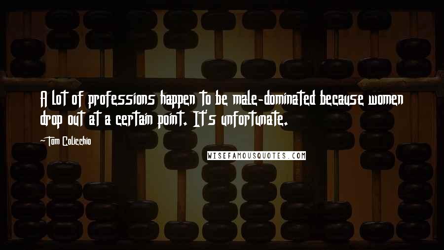 Tom Colicchio Quotes: A lot of professions happen to be male-dominated because women drop out at a certain point. It's unfortunate.