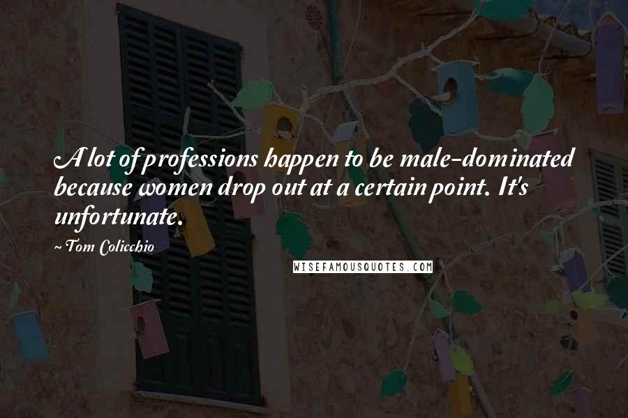 Tom Colicchio Quotes: A lot of professions happen to be male-dominated because women drop out at a certain point. It's unfortunate.