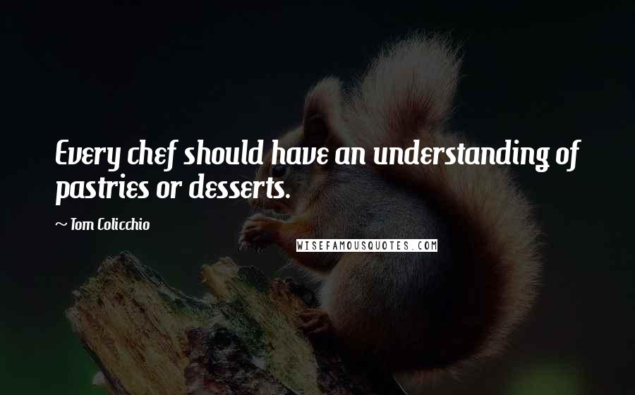 Tom Colicchio Quotes: Every chef should have an understanding of pastries or desserts.