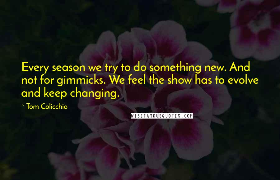 Tom Colicchio Quotes: Every season we try to do something new. And not for gimmicks. We feel the show has to evolve and keep changing.