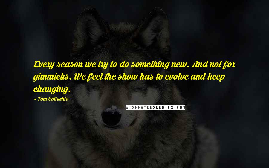 Tom Colicchio Quotes: Every season we try to do something new. And not for gimmicks. We feel the show has to evolve and keep changing.