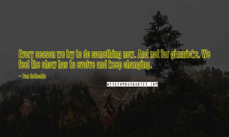 Tom Colicchio Quotes: Every season we try to do something new. And not for gimmicks. We feel the show has to evolve and keep changing.