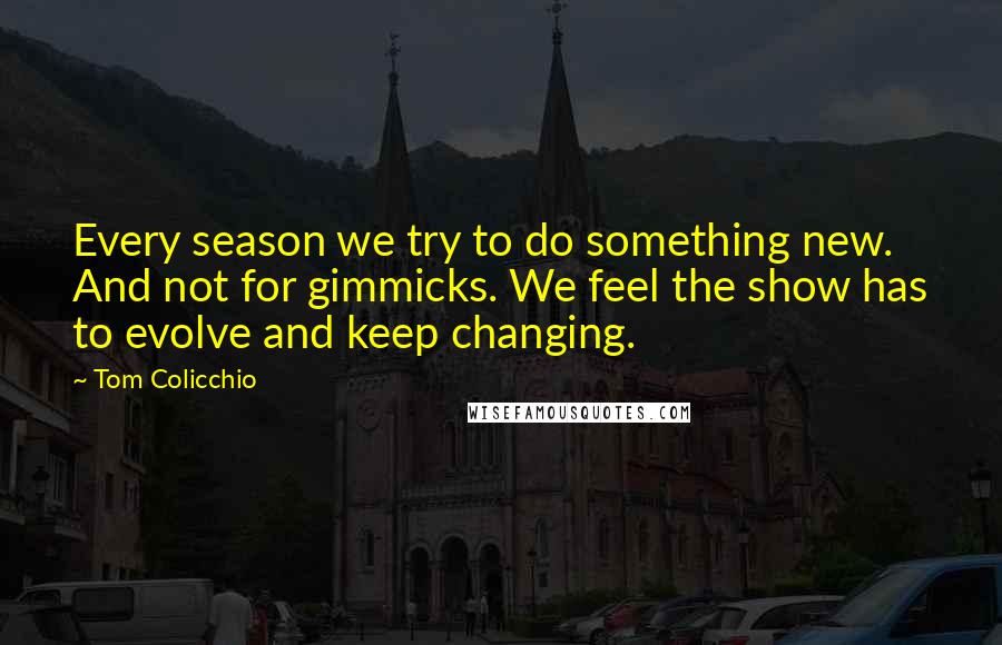 Tom Colicchio Quotes: Every season we try to do something new. And not for gimmicks. We feel the show has to evolve and keep changing.