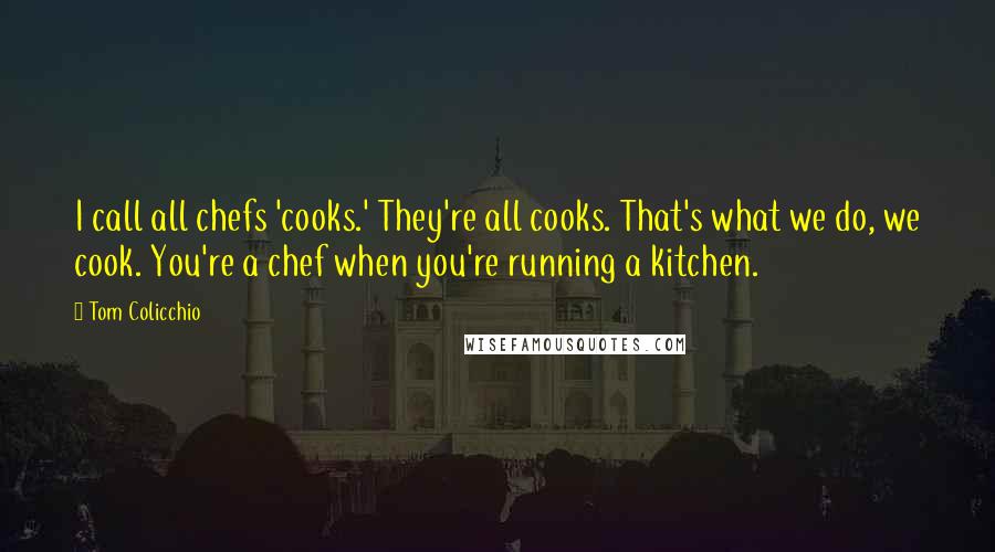 Tom Colicchio Quotes: I call all chefs 'cooks.' They're all cooks. That's what we do, we cook. You're a chef when you're running a kitchen.