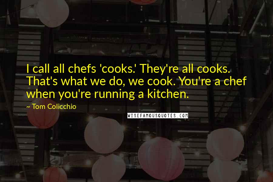 Tom Colicchio Quotes: I call all chefs 'cooks.' They're all cooks. That's what we do, we cook. You're a chef when you're running a kitchen.