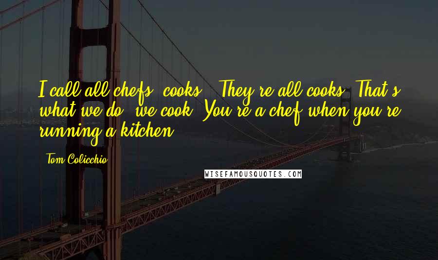 Tom Colicchio Quotes: I call all chefs 'cooks.' They're all cooks. That's what we do, we cook. You're a chef when you're running a kitchen.