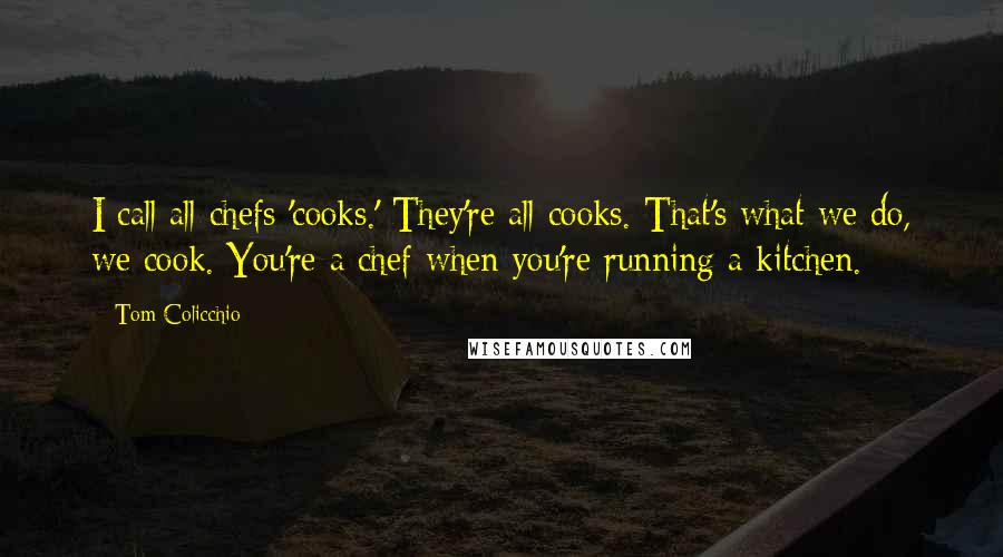 Tom Colicchio Quotes: I call all chefs 'cooks.' They're all cooks. That's what we do, we cook. You're a chef when you're running a kitchen.