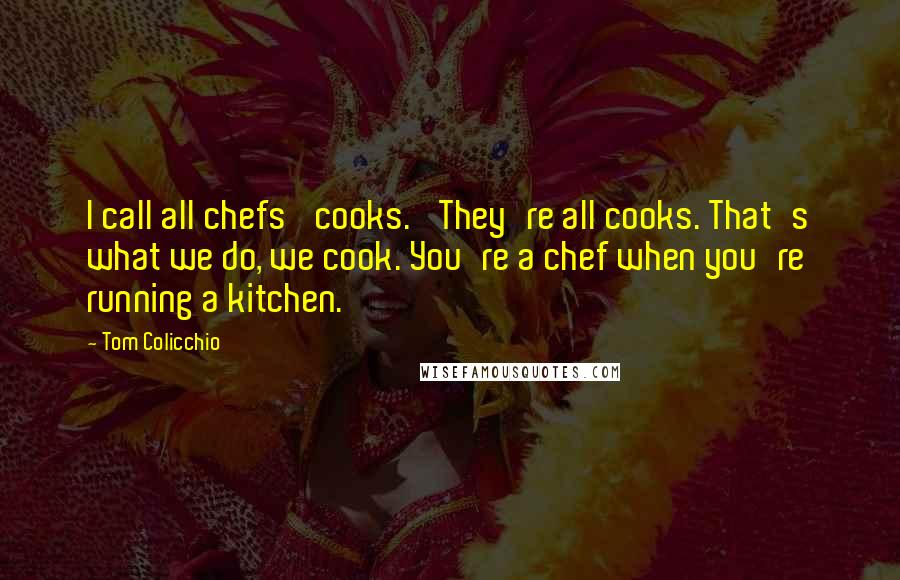 Tom Colicchio Quotes: I call all chefs 'cooks.' They're all cooks. That's what we do, we cook. You're a chef when you're running a kitchen.