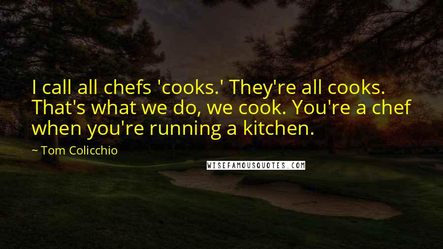 Tom Colicchio Quotes: I call all chefs 'cooks.' They're all cooks. That's what we do, we cook. You're a chef when you're running a kitchen.