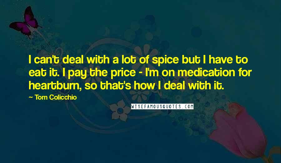 Tom Colicchio Quotes: I can't deal with a lot of spice but I have to eat it. I pay the price - I'm on medication for heartburn, so that's how I deal with it.