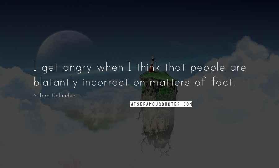 Tom Colicchio Quotes: I get angry when I think that people are blatantly incorrect on matters of fact.