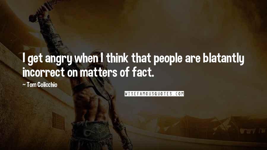 Tom Colicchio Quotes: I get angry when I think that people are blatantly incorrect on matters of fact.