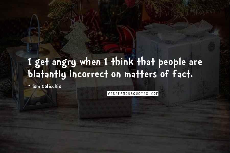 Tom Colicchio Quotes: I get angry when I think that people are blatantly incorrect on matters of fact.