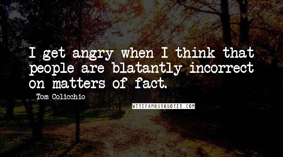 Tom Colicchio Quotes: I get angry when I think that people are blatantly incorrect on matters of fact.