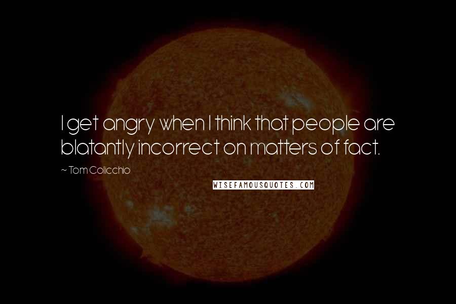 Tom Colicchio Quotes: I get angry when I think that people are blatantly incorrect on matters of fact.