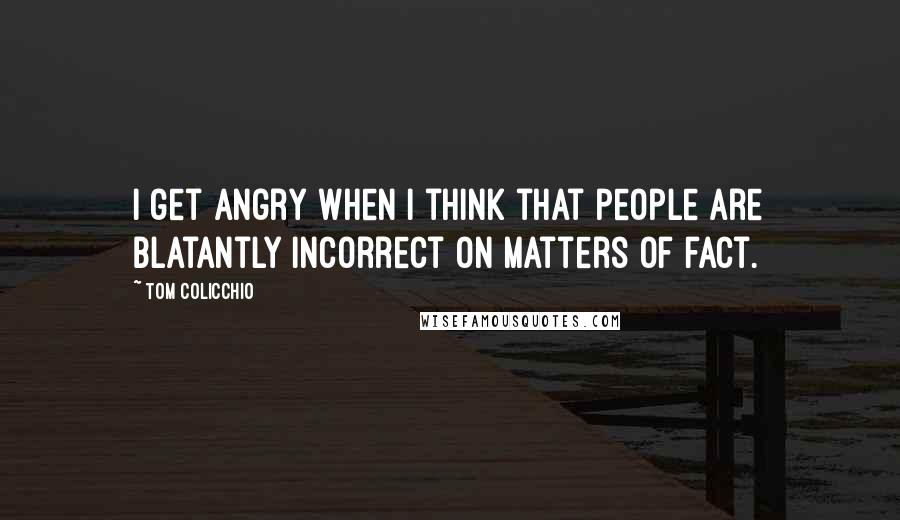 Tom Colicchio Quotes: I get angry when I think that people are blatantly incorrect on matters of fact.