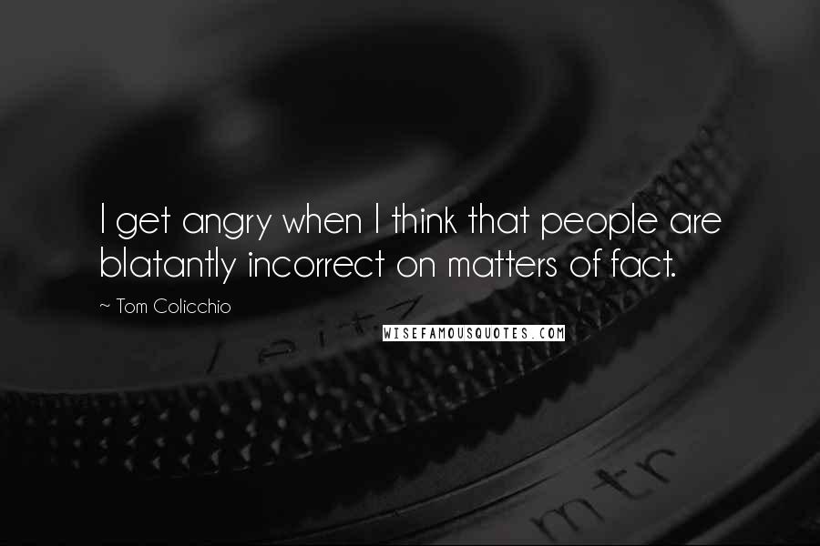 Tom Colicchio Quotes: I get angry when I think that people are blatantly incorrect on matters of fact.