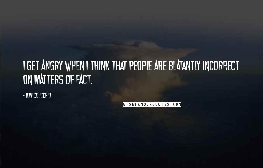 Tom Colicchio Quotes: I get angry when I think that people are blatantly incorrect on matters of fact.