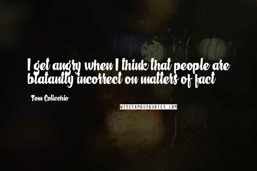 Tom Colicchio Quotes: I get angry when I think that people are blatantly incorrect on matters of fact.