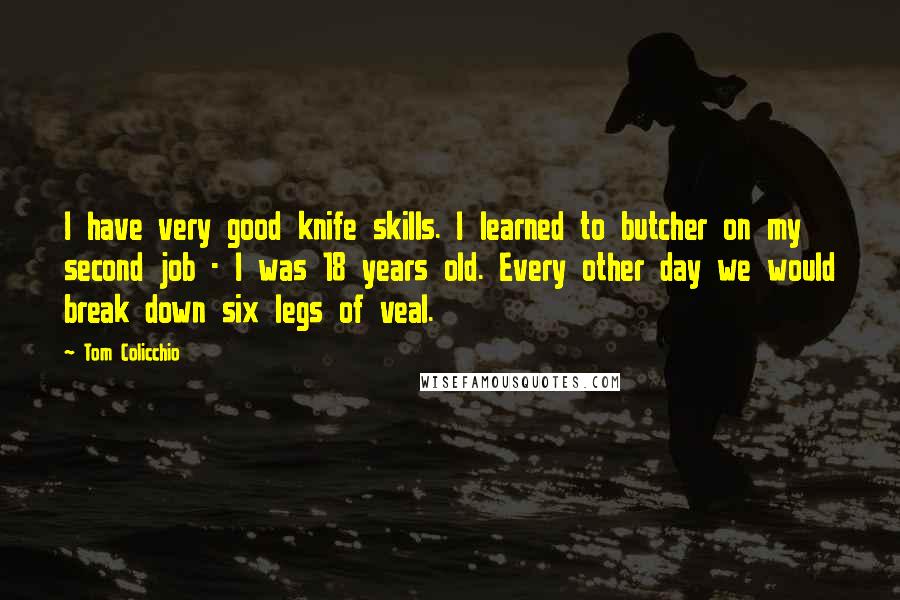 Tom Colicchio Quotes: I have very good knife skills. I learned to butcher on my second job - I was 18 years old. Every other day we would break down six legs of veal.