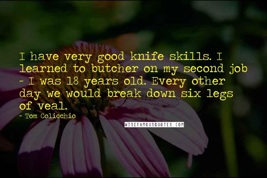 Tom Colicchio Quotes: I have very good knife skills. I learned to butcher on my second job - I was 18 years old. Every other day we would break down six legs of veal.