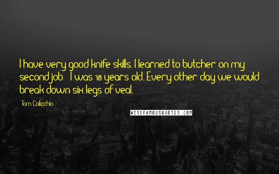 Tom Colicchio Quotes: I have very good knife skills. I learned to butcher on my second job - I was 18 years old. Every other day we would break down six legs of veal.