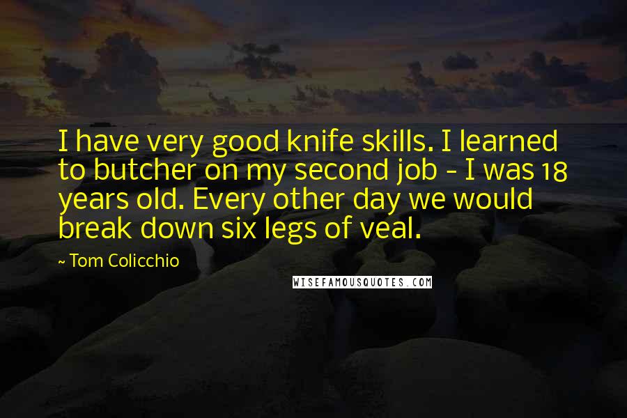 Tom Colicchio Quotes: I have very good knife skills. I learned to butcher on my second job - I was 18 years old. Every other day we would break down six legs of veal.