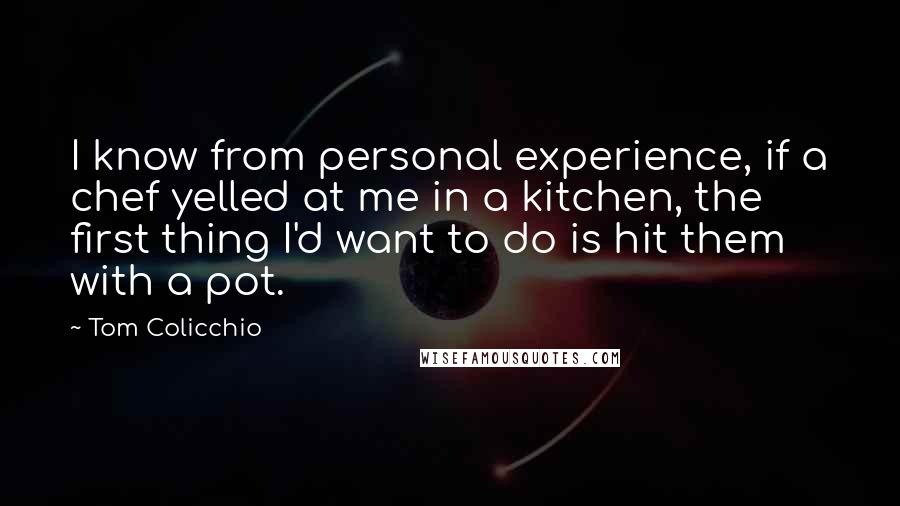 Tom Colicchio Quotes: I know from personal experience, if a chef yelled at me in a kitchen, the first thing I'd want to do is hit them with a pot.