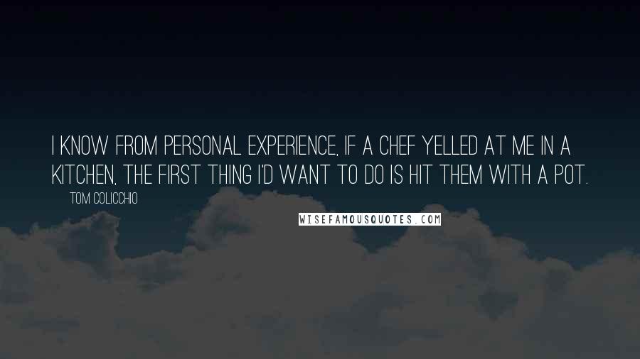 Tom Colicchio Quotes: I know from personal experience, if a chef yelled at me in a kitchen, the first thing I'd want to do is hit them with a pot.