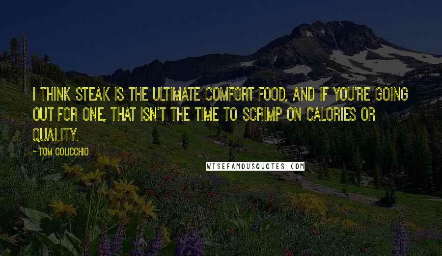 Tom Colicchio Quotes: I think steak is the ultimate comfort food, and if you're going out for one, that isn't the time to scrimp on calories or quality.