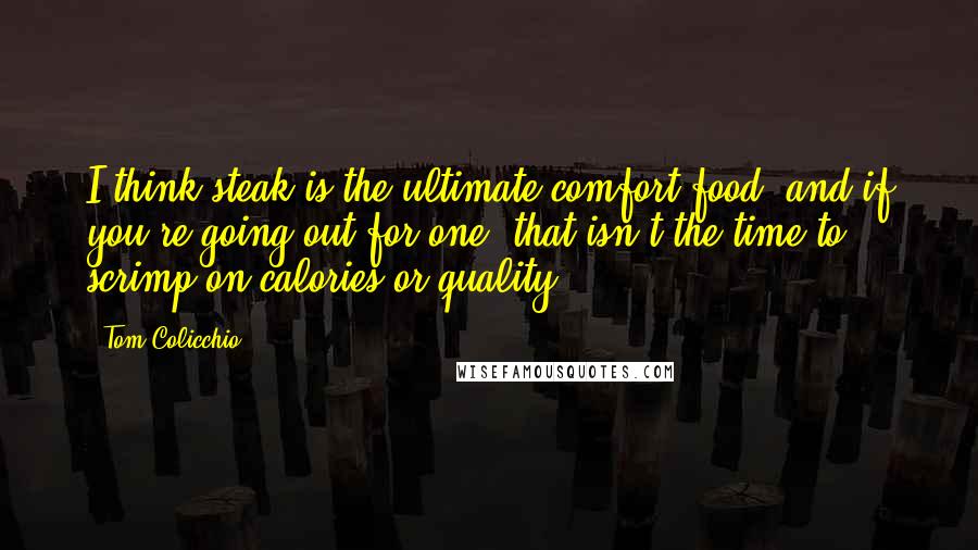 Tom Colicchio Quotes: I think steak is the ultimate comfort food, and if you're going out for one, that isn't the time to scrimp on calories or quality.