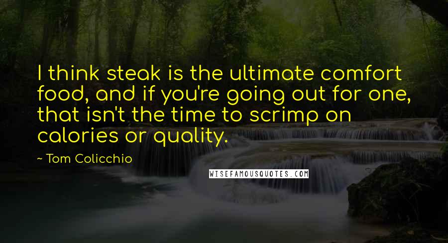 Tom Colicchio Quotes: I think steak is the ultimate comfort food, and if you're going out for one, that isn't the time to scrimp on calories or quality.