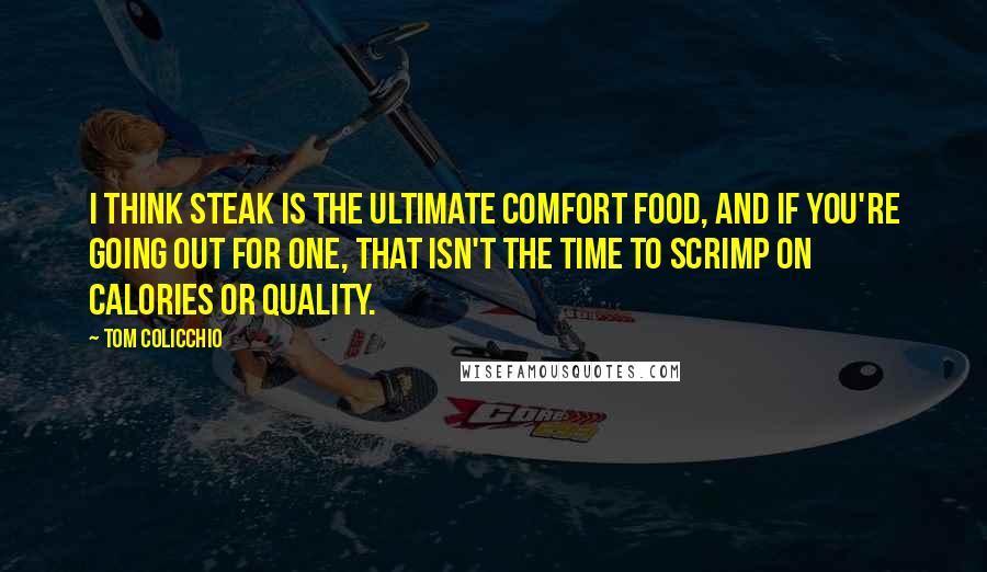 Tom Colicchio Quotes: I think steak is the ultimate comfort food, and if you're going out for one, that isn't the time to scrimp on calories or quality.