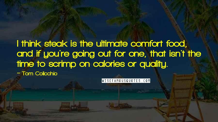 Tom Colicchio Quotes: I think steak is the ultimate comfort food, and if you're going out for one, that isn't the time to scrimp on calories or quality.