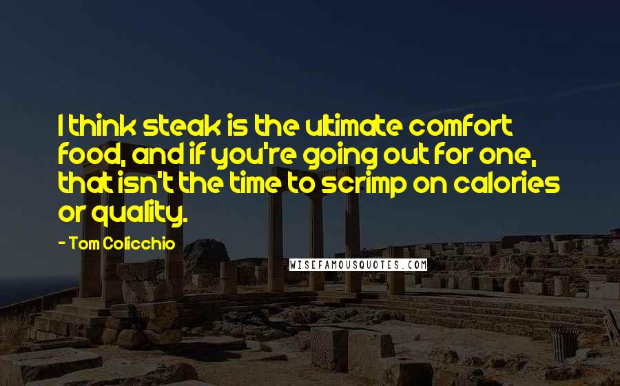 Tom Colicchio Quotes: I think steak is the ultimate comfort food, and if you're going out for one, that isn't the time to scrimp on calories or quality.