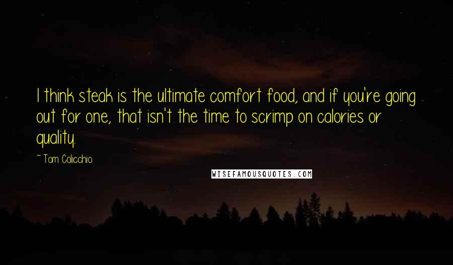 Tom Colicchio Quotes: I think steak is the ultimate comfort food, and if you're going out for one, that isn't the time to scrimp on calories or quality.