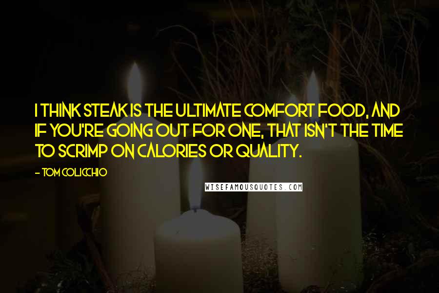 Tom Colicchio Quotes: I think steak is the ultimate comfort food, and if you're going out for one, that isn't the time to scrimp on calories or quality.