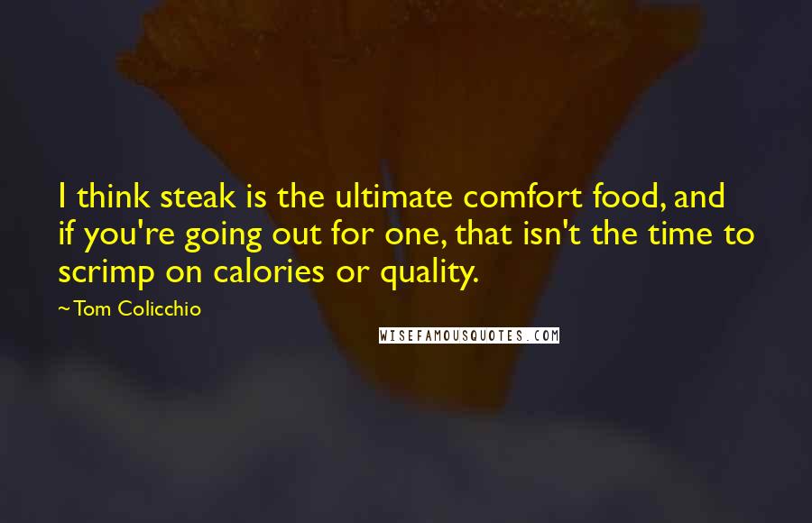Tom Colicchio Quotes: I think steak is the ultimate comfort food, and if you're going out for one, that isn't the time to scrimp on calories or quality.