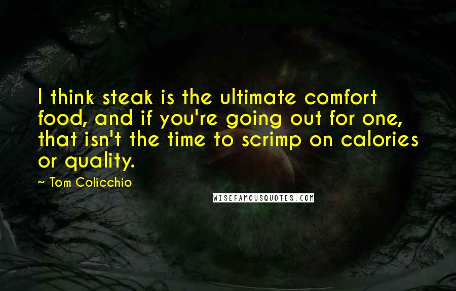 Tom Colicchio Quotes: I think steak is the ultimate comfort food, and if you're going out for one, that isn't the time to scrimp on calories or quality.