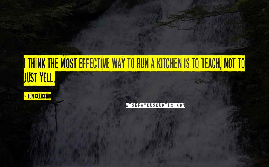 Tom Colicchio Quotes: I think the most effective way to run a kitchen is to teach, not to just yell.