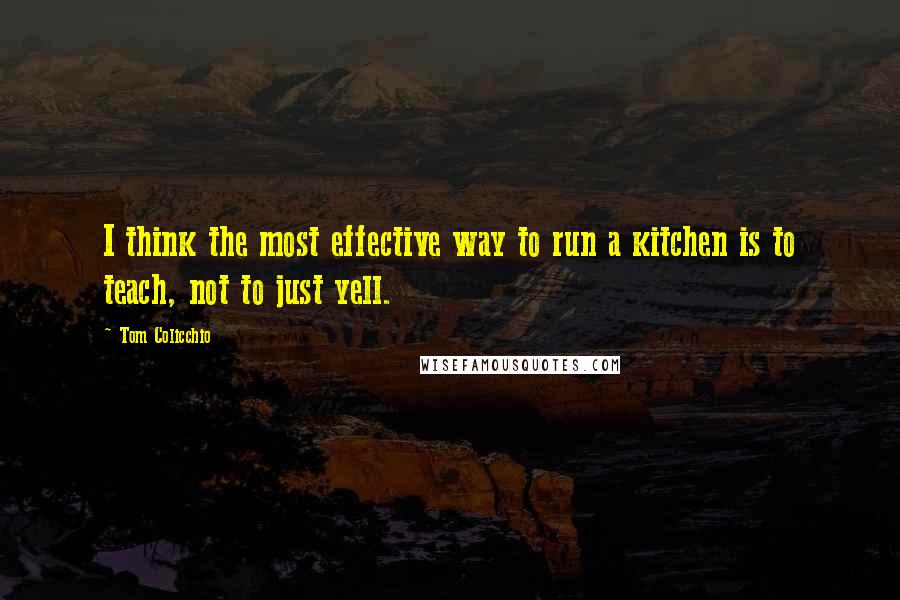 Tom Colicchio Quotes: I think the most effective way to run a kitchen is to teach, not to just yell.