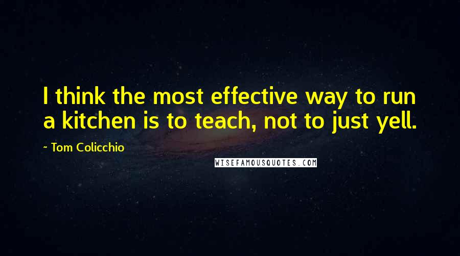 Tom Colicchio Quotes: I think the most effective way to run a kitchen is to teach, not to just yell.