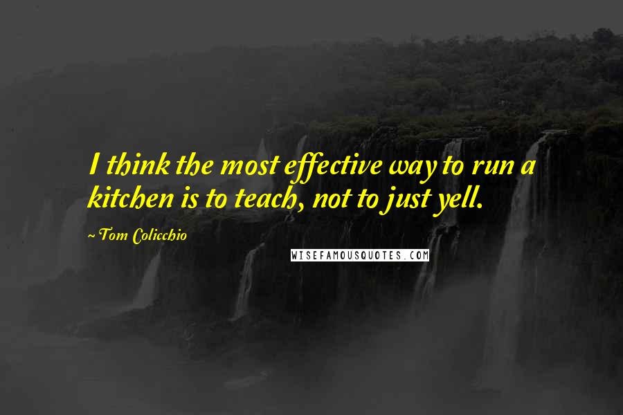 Tom Colicchio Quotes: I think the most effective way to run a kitchen is to teach, not to just yell.