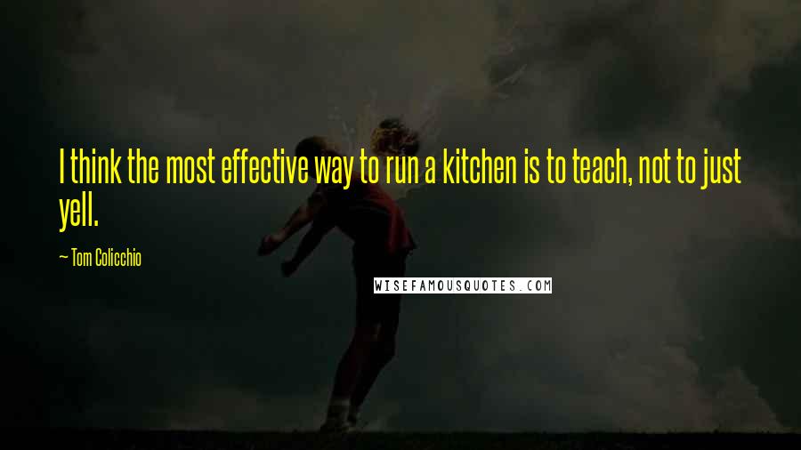 Tom Colicchio Quotes: I think the most effective way to run a kitchen is to teach, not to just yell.