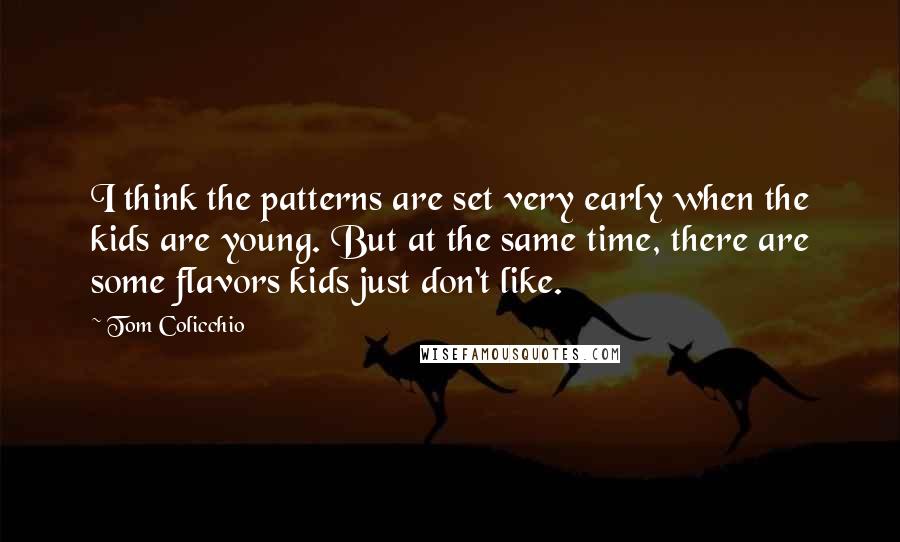 Tom Colicchio Quotes: I think the patterns are set very early when the kids are young. But at the same time, there are some flavors kids just don't like.