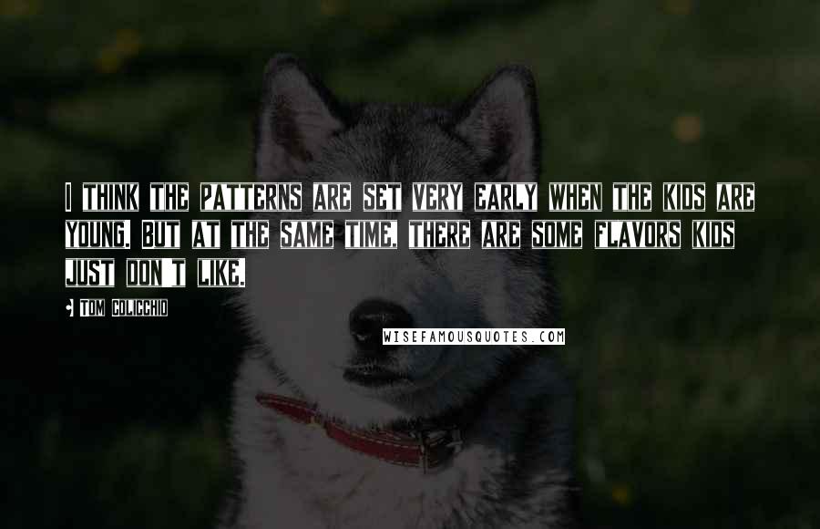 Tom Colicchio Quotes: I think the patterns are set very early when the kids are young. But at the same time, there are some flavors kids just don't like.