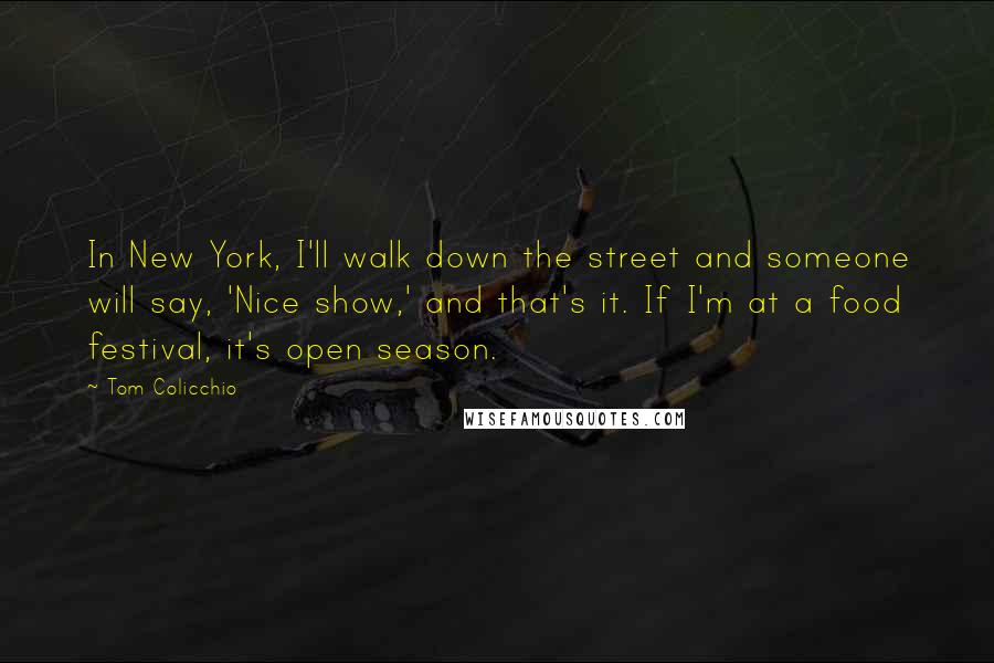 Tom Colicchio Quotes: In New York, I'll walk down the street and someone will say, 'Nice show,' and that's it. If I'm at a food festival, it's open season.