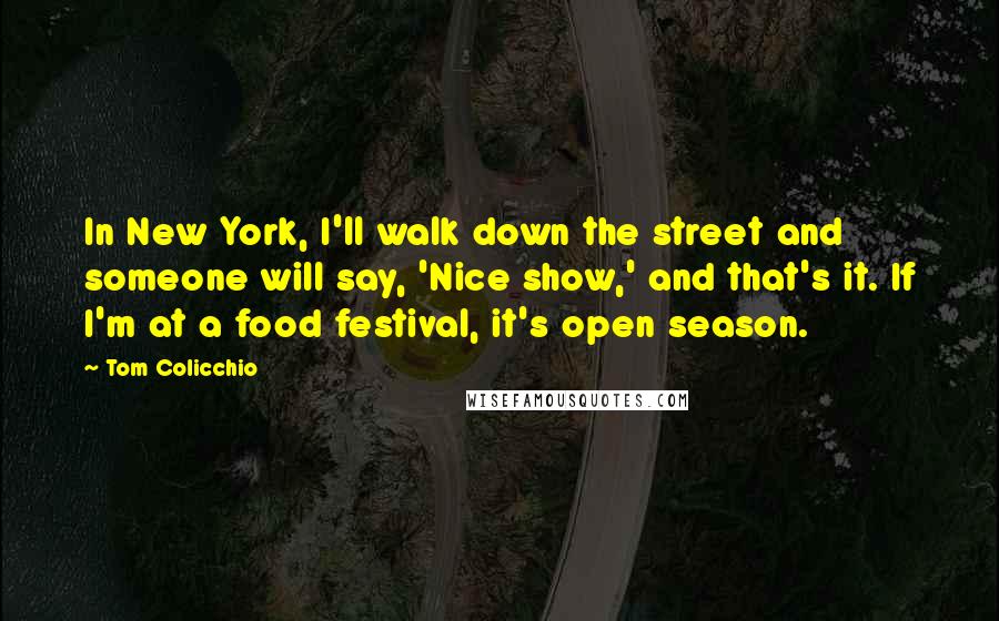 Tom Colicchio Quotes: In New York, I'll walk down the street and someone will say, 'Nice show,' and that's it. If I'm at a food festival, it's open season.