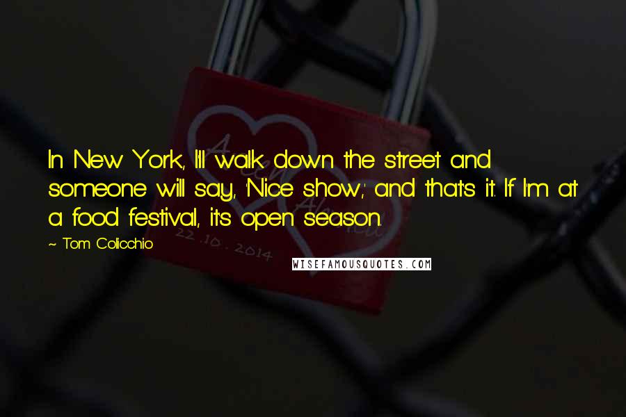 Tom Colicchio Quotes: In New York, I'll walk down the street and someone will say, 'Nice show,' and that's it. If I'm at a food festival, it's open season.