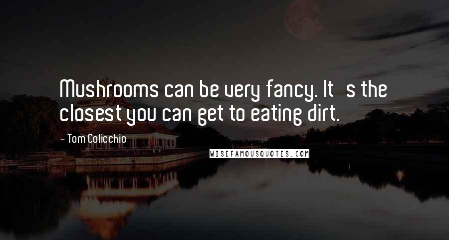 Tom Colicchio Quotes: Mushrooms can be very fancy. It's the closest you can get to eating dirt.